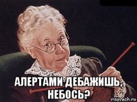  алертами дебажишь, небось?