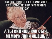 ванька ерохин-то, из епама! уже в гугле работает и на гироскутере ездит! а ты сидишь как сыч, мемори лики ищешь!