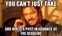you can’t just take and write a post in advance of the deadline