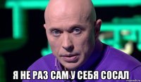  я не раз сам у себя сосал