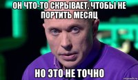 он что-то скрывает, чтобы не портить месяц но это не точно