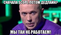 сначала scope, потом дедлайн? мы так не работаем!