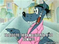 Ты после тюрьмы:БЛЯТЬ Я ЧО БОМЖ?!