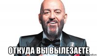  откуда вы вылезаете