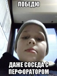 победю даже соседа с перфоратором