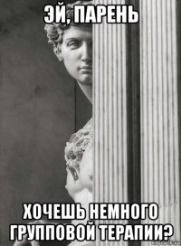 эй, парень хочешь немного групповой терапии?