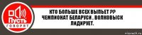 КТО БОЛЬШЕ ВСЕХ ВЫПЬЕТ ?? ЧЕМПИОНАТ БЕЛАРУСИ , ВОЛКОВЫСК ЛИДИРУЕТ.