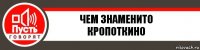 ЧЕМ ЗНАМЕНИТО КРОПОТКИНО