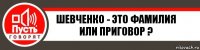 ШЕВЧЕНКО - ЭТО ФАМИЛИЯ ИЛИ ПРИГОВОР ?