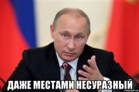  даже местами несуразный
