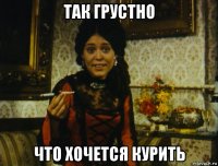 так грустно что хочется курить