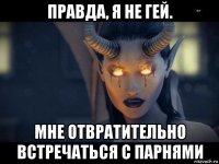 правда, я не гей. мне отвратительно встречаться с парнями