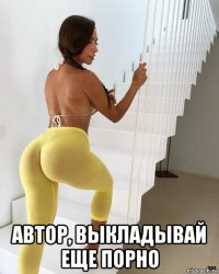 автор, выкладывай еще порно