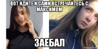 вот идите и сами встречайтесь с максимом заебал
