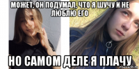 может, он подумал, что я шучу и не люблю его но самом деле я плачу