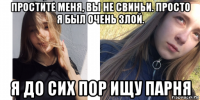 простите меня, вы не свиньи. просто я был очень злой. я до сих пор ищу парня