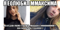 я еолюбил ммаксима меня дажн мама спалила . мааааакссиииииииммм!!!! яяя лююблюю теббяяяя!!!!