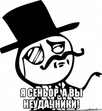  я сеньор, а вы неудачники!