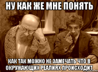 ну как же мне понять как так можно не замечать что в окружающих реалиях происходит