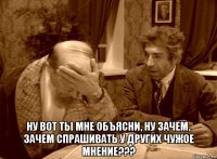  ну вот ты мне объясни, ну зачем, зачем спрашивать у других чужое мнение???