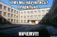 чему мы научились? правильно.. ничему!!!