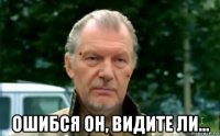  ошибся он, видите ли...
