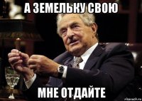 а земельку свою мне отдайте