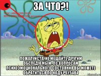 за что?! пожалуйста, не мешайте другим обследуемым. по вопросам психоэмоционального состояния вы можете обратиться по коду psy54b4