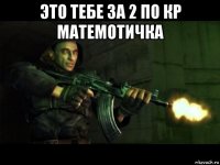 это тебе за 2 по кр матемотичка 