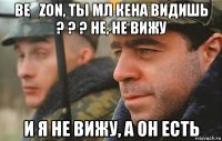 be_zon, ты мл кена видишь ? ? ? не, не вижу и я не вижу, а он есть