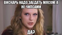 вискарь надо заедать мясом, а не чипсами да?