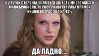 с другой стороны, если будешь есть много мяса и мало брокколи, то риск развития рака прямой кишки возрастает на 43% да ладно....