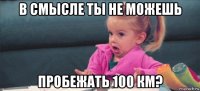 в смысле ты не можешь пробежать 100 км?