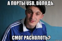 а порты usb, володь, смог расколоть?