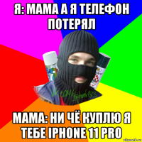 я: мама а я телефон потерял мама: ни чё куплю я тебе iphone 11 pro