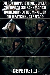 [через пару лет] эй, серега! ты вроде же занимался кожевничеством? сшей по-братски.. серёга?? серега: [...]