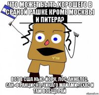 что может быть хорошего в сраной рашке кроме москвы и питера? вот в сша нью-йорк, лос-анжелес, сан-франциско,чикаго,майами,техас и там вобще рай