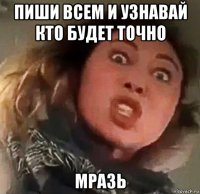 пиши всем и узнавай кто будет точно мразь