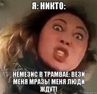 я: никто: немезис в трамвае: вези меня мразь! меня люди ждут!
