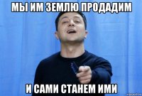 мы им землю продадим и сами станем ими