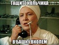 тащите кольчика в башку вколем