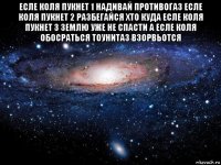 есле коля пукнет 1 надивай противогаз есле коля пукнет 2 разбегайся хто куда есле коля пукнет 3 землю уже не спасти а есле коля обосраться тоунитаз взорвьотся 