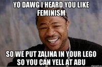 yo dawg i heard you like feminism so we put zalina in your lego so you can yell at abu