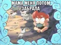 мама меня потом забрала 