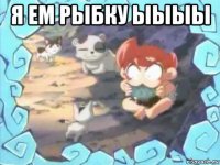 я ем рыбку ыыыы 