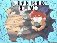 раньше я был с кошками 