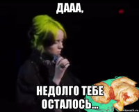 дааа, недолго тебе осталось...