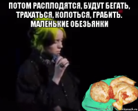 потом расплодятся, будут бегать, трахаться, колоться, грабить. маленькие обезьянки 