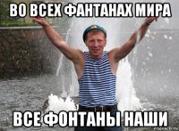во всех фантанах мира все фонтаны наши