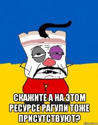  скажите а на этом ресурсе рагули тоже присутствуют?